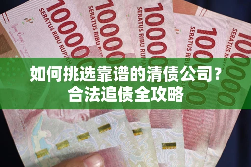 济南如何挑选靠谱的清债公司?合法追债全攻略 济南如何挑选靠谱的清债公司?合法追债全攻略