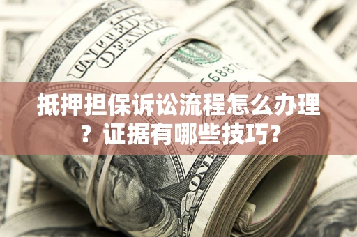 济南抵押担保诉讼流程怎么办理？证据有哪些技巧？