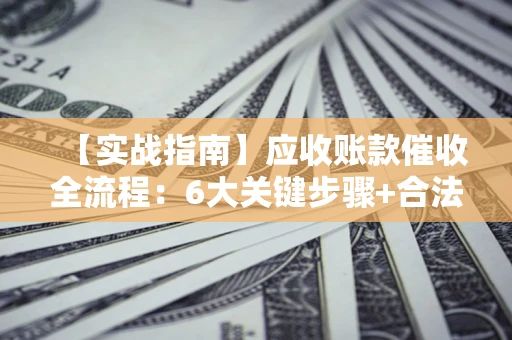济南【实战指南】应收账款催收全流程：6大关键步骤+合法回款技巧