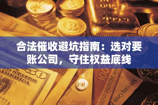 济南合法催收避坑指南：选对要账公司，守住权益底线