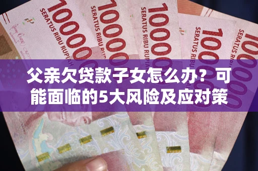 济南父亲欠贷款子女怎么办？可能面临的5大风险及应对策略
