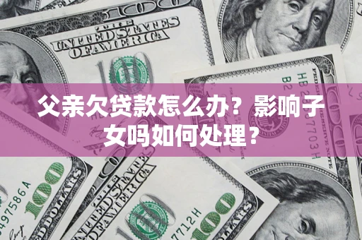 济南父亲欠贷款怎么办？影响子女吗如何处理？