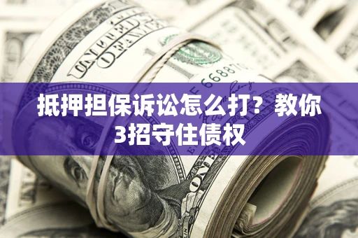 济南抵押担保诉讼怎么打？教你3招守住债权