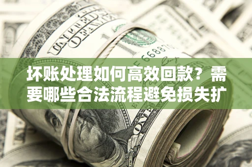 济南坏账处理如何高效回款？需要哪些合法流程避免损失扩大？