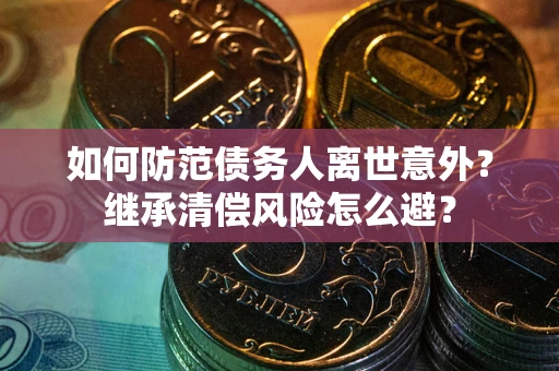 济南如何防范债务人离世意外？继承清偿风险怎么避？