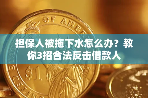 济南担保人被拖下水怎么办？教你3招合法反击借款人