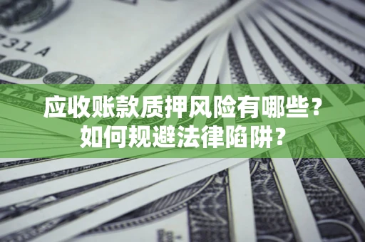 济南应收账款质押风险有哪些？如何规避法律陷阱？