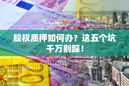 济南股权质押如何办？这五个坑千万别踩！
