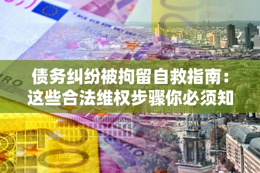 济南债务纠纷被拘留自救指南：这些合法维权步骤你必须知道！
