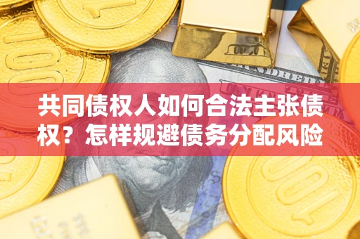 济南共同债权人如何合法主张债权？怎样规避债务分配风险？