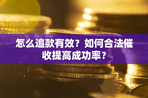 济南怎么追款有效？如何合法催收提高成功率？