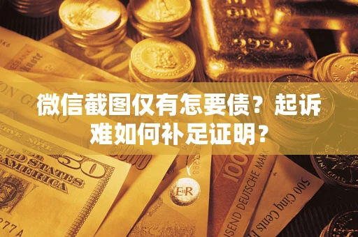 济南微信截图仅有怎要债？起诉难如何补足证明？