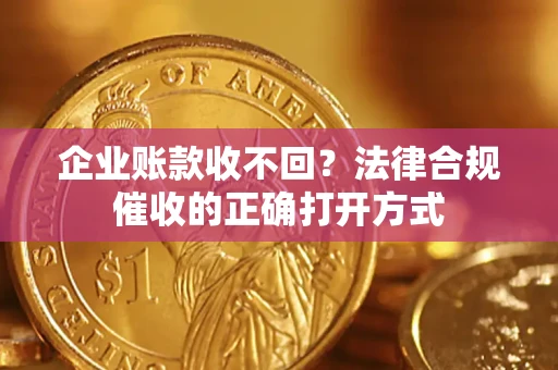 济南企业账款收不回？法律合规催收的正确打开方式