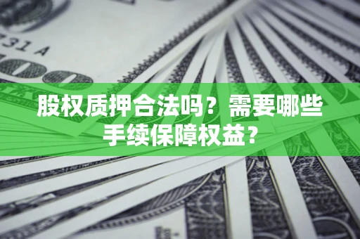 济南股权质押合法吗？需要哪些手续保障权益？