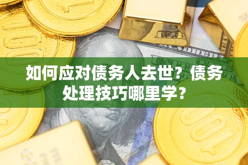 济南如何应对债务人去世？债务处理技巧哪里学？