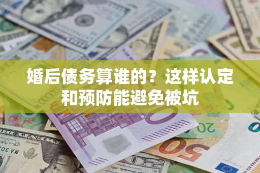 济南婚后债务算谁的？这样认定和预防能避免被坑