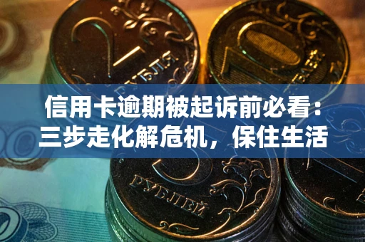济南信用卡逾期被起诉前必看：三步走化解危机，保住生活尊严