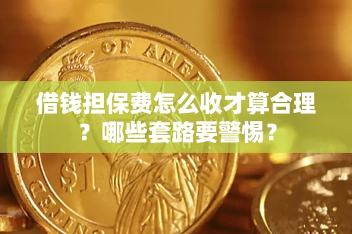 济南借钱担保费怎么收才算合理？哪些套路要警惕？