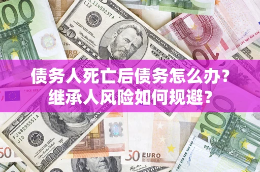 济南债务人死亡后债务怎么办？继承人风险如何规避？
