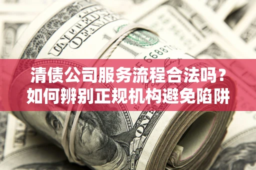 济南清债公司服务流程合法吗？如何辨别正规机构避免陷阱？