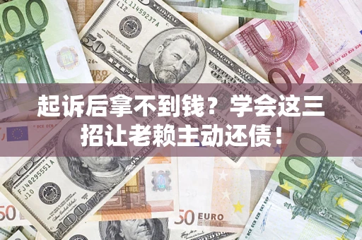 济南起诉后拿不到钱？学会这三招让老赖主动还债！