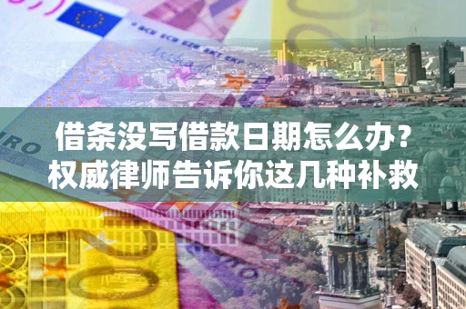 济南借条没写借款日期怎么办？权威律师告诉你这几种补救方法！
