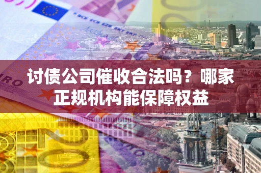 济南讨债公司催收合法吗？哪家正规机构能保障权益