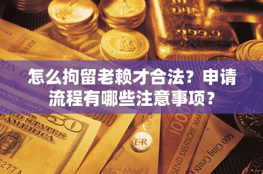 济南怎么拘留老赖才合法？申请流程有哪些注意事项？