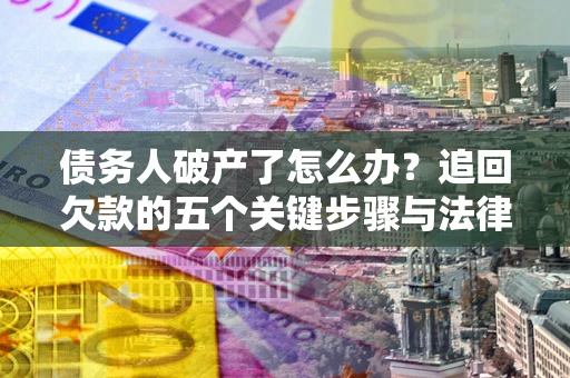 济南债务人破产了怎么办？追回欠款的五个关键步骤与法律策略