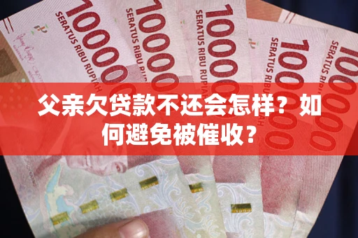 济南父亲欠贷款不还会怎样？如何避免被催收？