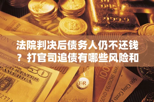 济南法院判决后债务人仍不还钱？打官司追债有哪些风险和技巧？