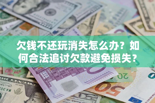 济南欠钱不还玩消失怎么办？如何合法追讨欠款避免损失？
