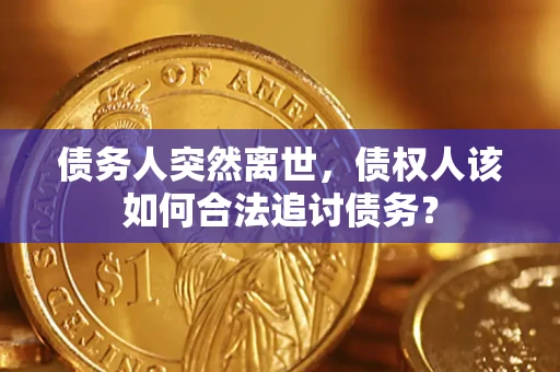 济南债务人突然离世，债权人该如何合法追讨债务？