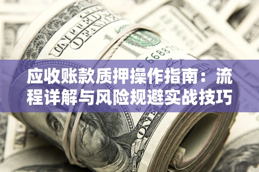 济南应收账款质押操作指南:流程详解与风险规避实战技巧 济南应收账款质押操作指南:流程详解与风险规避实战技巧