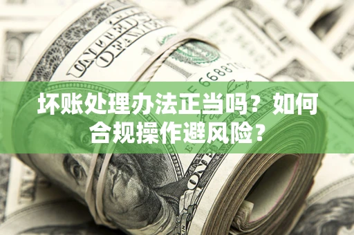 济南坏账处理办法正当吗？如何合规操作避风险？