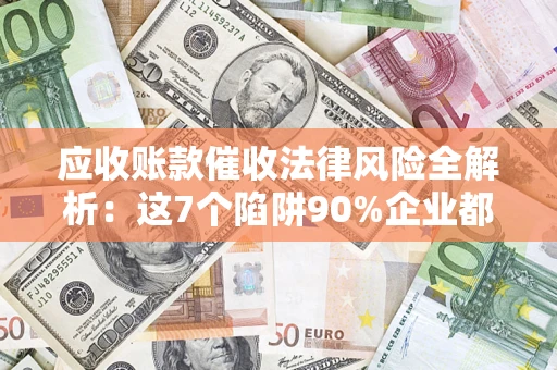 济南应收账款催收法律风险全解析：这7个陷阱90%企业都踩过（含合规应对指南）