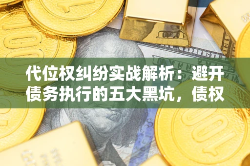 济南代位权纠纷实战解析：避开债务执行的五大黑坑，债权人必看指南