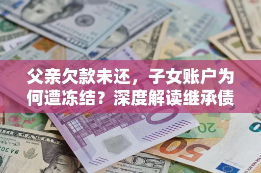 济南父亲欠款未还，子女账户为何遭冻结？深度解读继承债务迷局