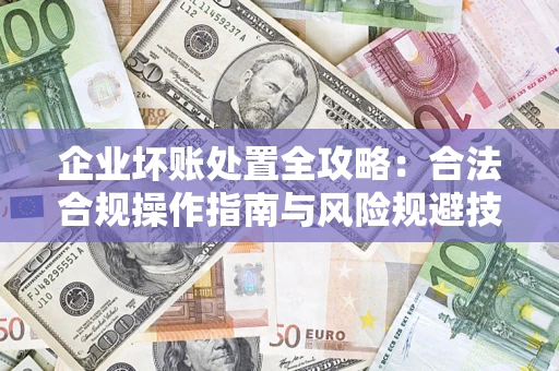济南企业坏账处置全攻略：合法合规操作指南与风险规避技巧解析