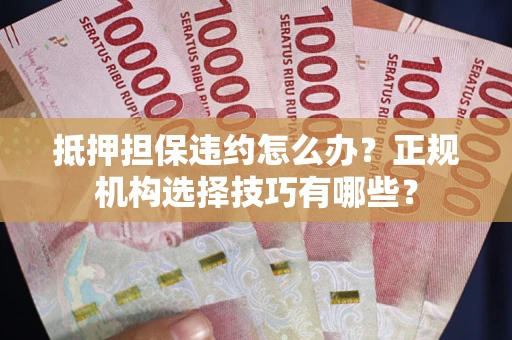 济南抵押担保违约怎么办？正规机构选择技巧有哪些？