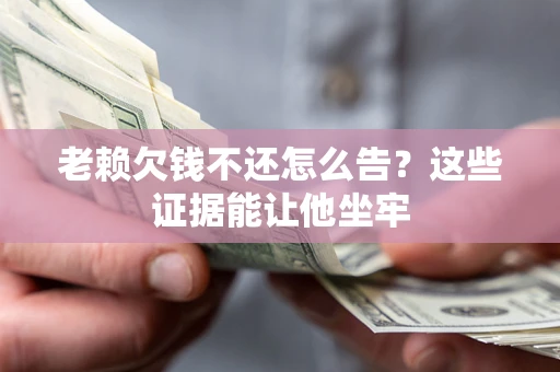 济南老赖欠钱不还怎么告？这些证据能让他坐牢