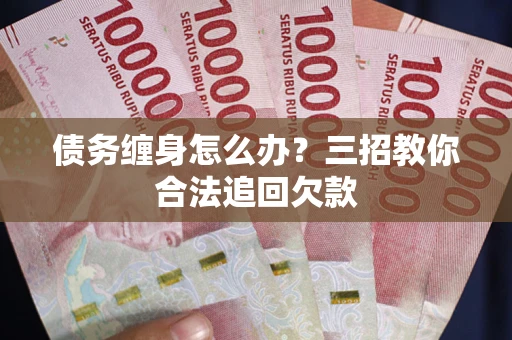 济南债务缠身怎么办？三招教你合法追回欠款