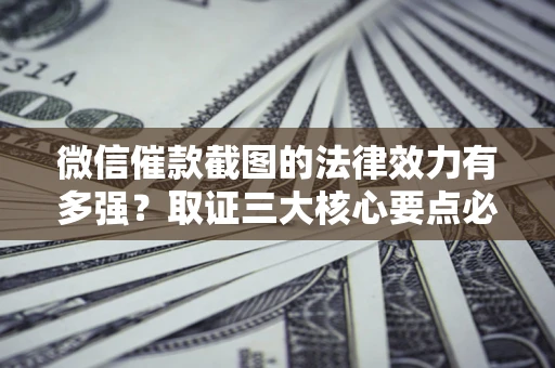 济南微信催款截图的法律效力有多强？取证三大核心要点必须知道！