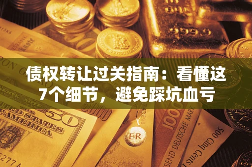 济南债权转让过关指南：看懂这7个细节，避免踩坑血亏