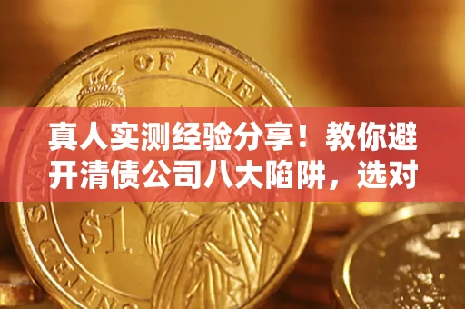 济南真人实测经验分享！教你避开清债公司八大陷阱，选对机构少走十年弯路