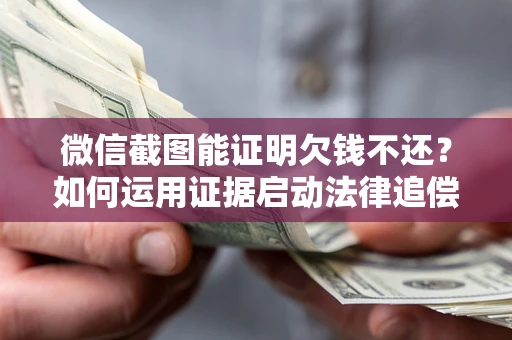 济南微信截图能证明欠钱不还？如何运用证据启动法律追偿程序？