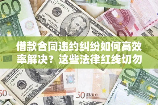 济南借款合同违约纠纷如何高效率解决？这些法律红线切勿触碰