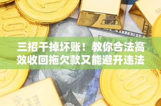 济南三招干掉坏账！教你合法高效收回拖欠款又能避开违法雷区