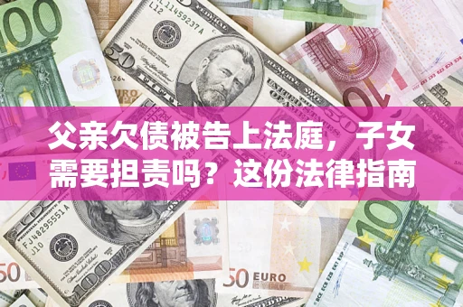 济南父亲欠债被告上法庭，子女需要担责吗？这份法律指南必须看完
