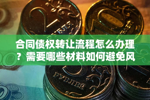 济南合同债权转让流程怎么办理？需要哪些材料如何避免风险？